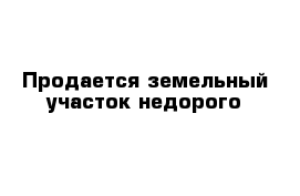 Продается земельный участок недорого